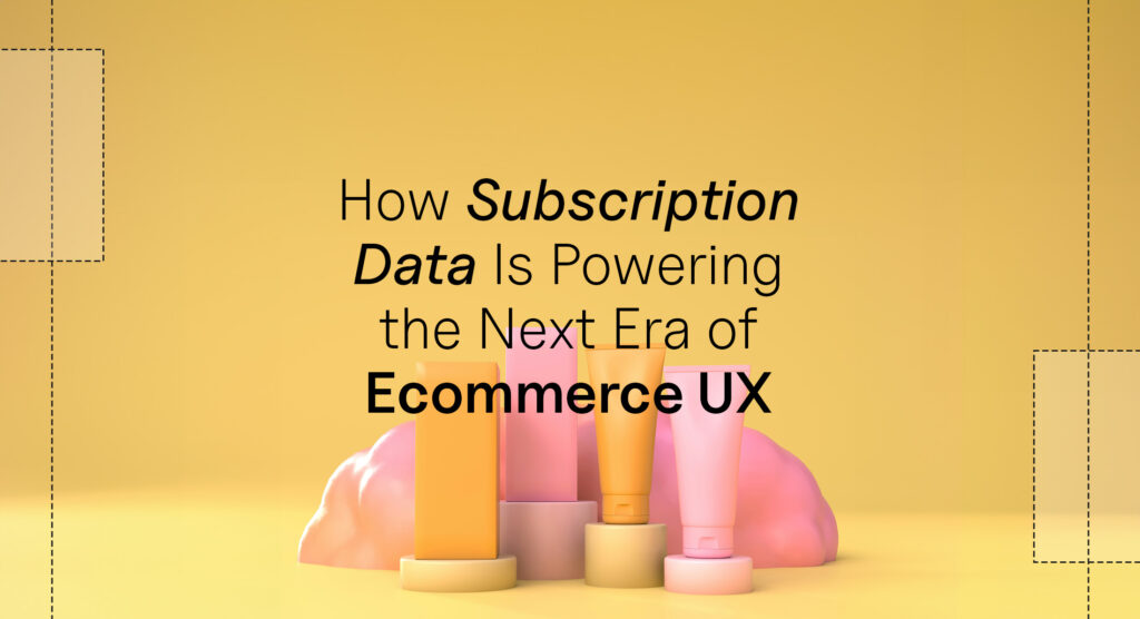 How Subscription Data Is Powering the Next Era of Ecommerce UX